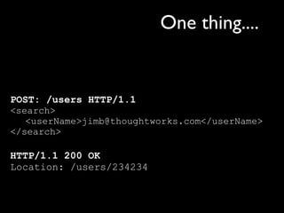 One thing....


POST: /users HTTP/1.1
<search>
   <userName>jimb@thoughtworks.com</userName>
</search>

HTTP/1.1 200 OK
Location: /users/234234
 
