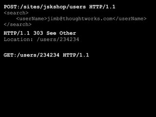 POST:/sites/jskshop/users HTTP/1.1
<search>
    <userName>jimb@thoughtworks.com</userName>
</search>
HTTP/1.1 303 See Other
Location: /users/234234

GET:/users/234234 HTTP/1.1
 