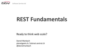 REST Fundamentals
Ready to think web scale?
Daniel Marbach
planetgeek.ch / dotnet-zentral.ch
@danielmarbach
 
