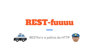 REST-fuuuu
RESTful e a polícia do HTTP
 