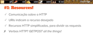 #1: Resources!
✓ Comunicação sobre o HTTP
✓ URIs indicam o recurso desejado
✓ Recursos HTTP simplificados, para dividir os requests
✗ Verbos HTTP? GETPOST all the things!
 