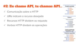 #2: Eu chamo API, tu chamas API...
✓ Comunicação sobre o HTTP
✓ URIs indicam o recurso desejado
✓ Recursos HTTP dividem os requests
✓ Verbos HTTP dividem as operações
 