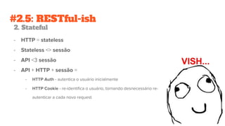 #2.5: RESTful-ish
2. Stateful
- HTTP = stateless
- Stateless <> sessão
- API <3 sessão
- API + HTTP + sessão =
- HTTP Auth - autentica o usuário inicialmente
- HTTP Cookie - re-identifica o usuário, tornando desnecessário re-
autenticar a cada novo request
 