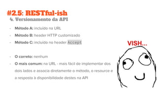 #2.5: RESTful-ish
4. Versionamento da API
- Método A: incluído na URL
- Método B: header HTTP customizado
- Método C: incluído no header Accept
- O correto: nenhum
- O mais comum: na URL - mais fácil de implementar dos
dois lados e associa diretamente o método, o resource e
a resposta à disponibilidade destes na API
 