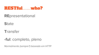 RESTful……who?
REpresentational
State
Transfer
-ful: completo, pleno
Normalmente (sempre?) baseado em HTTP
 
