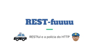 REST-fuuuu
RESTful e a polícia do HTTP
 