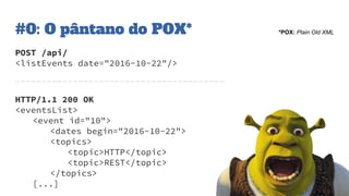 #0: O pântano do POX* *POX: Plain Old XML
POST /api/
<listEvents date="2016-10-22"/>
----------------------------------------
HTTP/1.1 200 OK
<eventsList>
<event id="10">
<dates begin="2016-10-22">
<topics>
<topic>HTTP</topic>
<topic>REST</topic>
</topics>
[...]
 