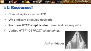 #1: Resources!
✓ Comunicação sobre o HTTP
✓ URIs indicam o recurso desejado
✓ Recursos HTTP simplificados, para dividir os requests
✗ Verbos HTTP? GETPOST all the things!
AKA entidades
 