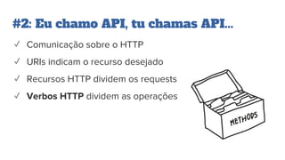 #2: Eu chamo API, tu chamas API...
✓ Comunicação sobre o HTTP
✓ URIs indicam o recurso desejado
✓ Recursos HTTP dividem os requests
✓ Verbos HTTP dividem as operações
 