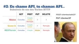 #2: Eu chamo API, tu chamas API...
Subníveis de uso dos Verbos HTTP
GET POST PUT DELETE
Básico Consultas
Criação
Edição
Remoção
X X
Quase lá Consultas
Criação
Edição
X Remoção
RESTful-ish Consultas Criação Edição Remoção
POST /clientes/edit/27
PUT /clientes/27
 