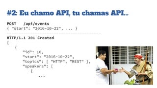 #2: Eu chamo API, tu chamas API...
POST /api/events
{ "start": "2016-10-22", ... }
----------------------------------------
HTTP/1.1 201 Created
[
{
"id": 10,
"start": "2016-10-22",
"topics": [ "HTTP", "REST" ],
"speakers": [
{
...
 