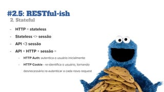 #2.5: RESTful-ish
2. Stateful
- HTTP = stateless
- Stateless <> sessão
- API <3 sessão
- API + HTTP + sessão =
- HTTP Auth: autentica o usuário inicialmente
- HTTP Cookie - re-identifica o usuário, tornando
desnecessário re-autenticar a cada novo request
 