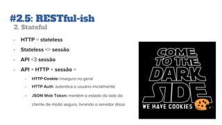 #2.5: RESTful-ish
2. Stateful
- HTTP = stateless
- Stateless <> sessão
- API <3 sessão
- API + HTTP + sessão =
- HTTP Cookie: inseguro no geral
- HTTP Auth: autentica o usuário inicialmente
- JSON Web Token: mantém o estado do lado do
cliente de modo seguro, livrando o servidor disso
 