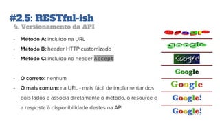 #2.5: RESTful-ish
4. Versionamento da API
- Método A: incluído na URL
- Método B: header HTTP customizado
- Método C: incluído no header Accept
- O correto: nenhum
- O mais comum: na URL - mais fácil de implementar dos
dois lados e associa diretamente o método, o resource e
a resposta à disponibilidade destes na API
 