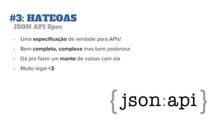 #3: HATEOAS
JSON API Spec
- Uma especificação de verdade para APIs!
- Bem completa, complexa mas bem poderosa
- Dá pra fazer um monte de coisas com ela
- Muito legal <3
 