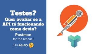 Testes?
Quer avaliar se a
API tá funcionando
como devia?
Postman
for the rescue!
Ou Apiary .
 