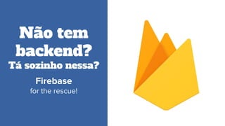 Não tem
backend?
Tá sozinho nessa?
Firebase
for the rescue!
 
