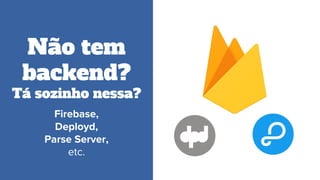 Não tem
backend?
Tá sozinho nessa?
Firebase,
Deployd,
Parse Server,
etc.
 