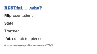 RESTful……who?
REpresentational
State
Transfer
-ful: completo, pleno
Normalmente (sempre?) baseado em HTTP(S)
 