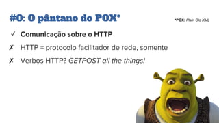 #0: O pântano do POX*
✓ Comunicação sobre o HTTP
✗ HTTP = protocolo facilitador de rede, somente
✗ Verbos HTTP? GETPOST all the things!
*POX: Plain Old XML
 