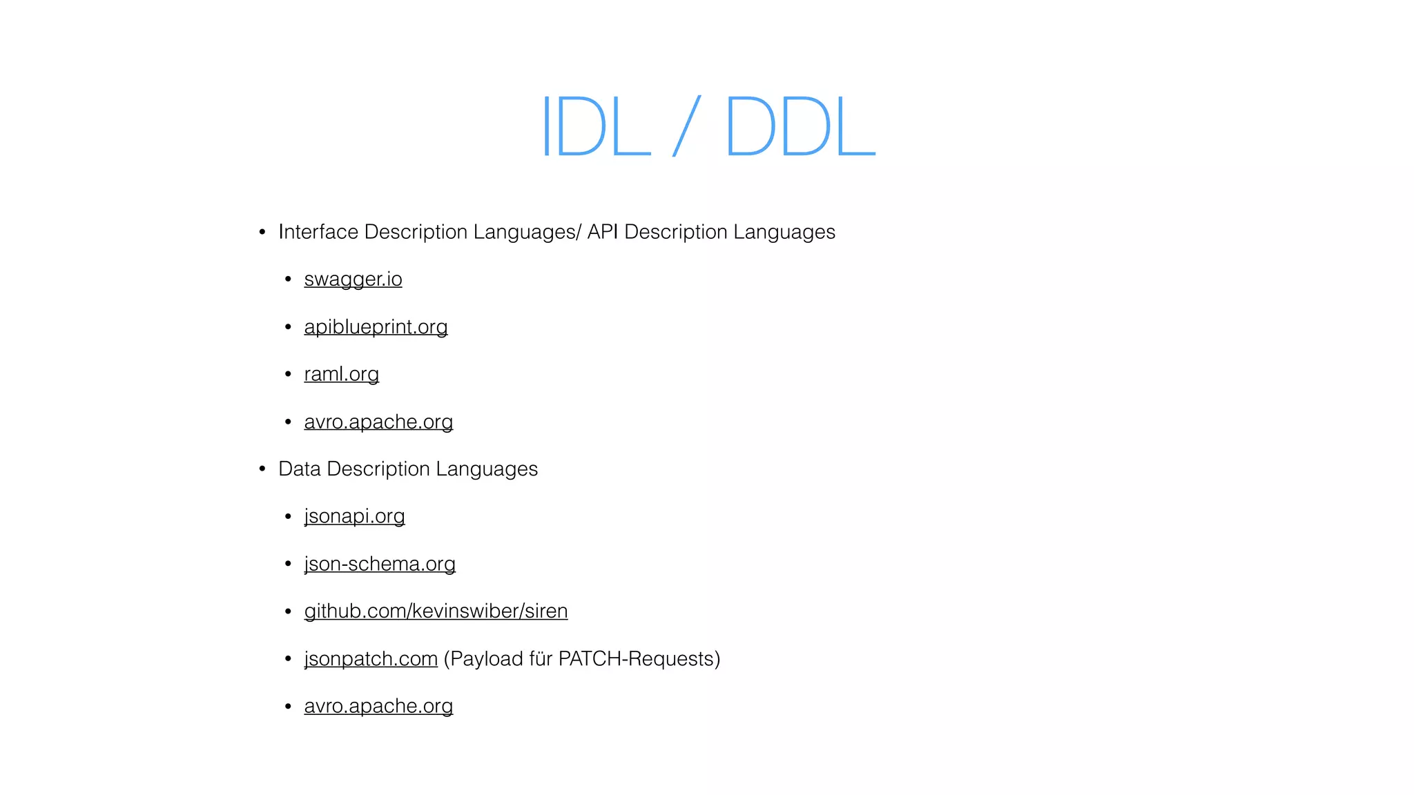 IDL / DDL
• Interface Description Languages/ API Description Languages
• swagger.io
• apiblueprint.org
• raml.org
• avro.apache.org
• Data Description Languages
• jsonapi.org
• json-schema.org
• github.com/kevinswiber/siren
• jsonpatch.com (Payload für PATCH-Requests)
• avro.apache.org
 