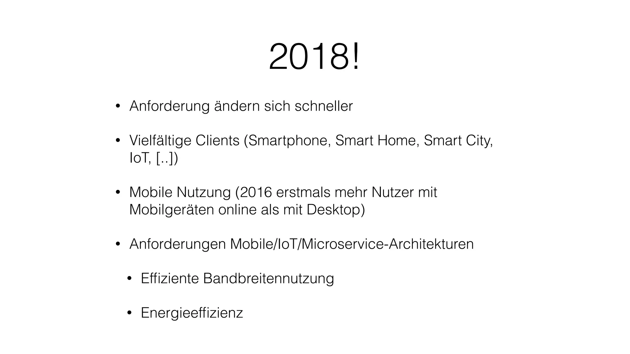 2018!
• Anforderung ändern sich schneller
• Vielfältige Clients (Smartphone, Smart Home, Smart City,
IoT, [..])
• Mobile Nutzung (2016 erstmals mehr Nutzer mit
Mobilgeräten online als mit Desktop)
• Anforderungen Mobile/IoT/Microservice-Architekturen
• Efﬁziente Bandbreitennutzung
• Energieefﬁzienz
 
