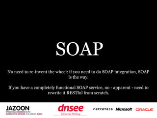 SOAP
No need to re-invent the wheel: if you need to do SOAP integration, SOAP
                               is the way.

If you have a completely functional SOAP service, no - apparent - need to
                    rewrite it RESTful from scratch.


                       SPEAKER‘S COMPANY
                             LOGO
 