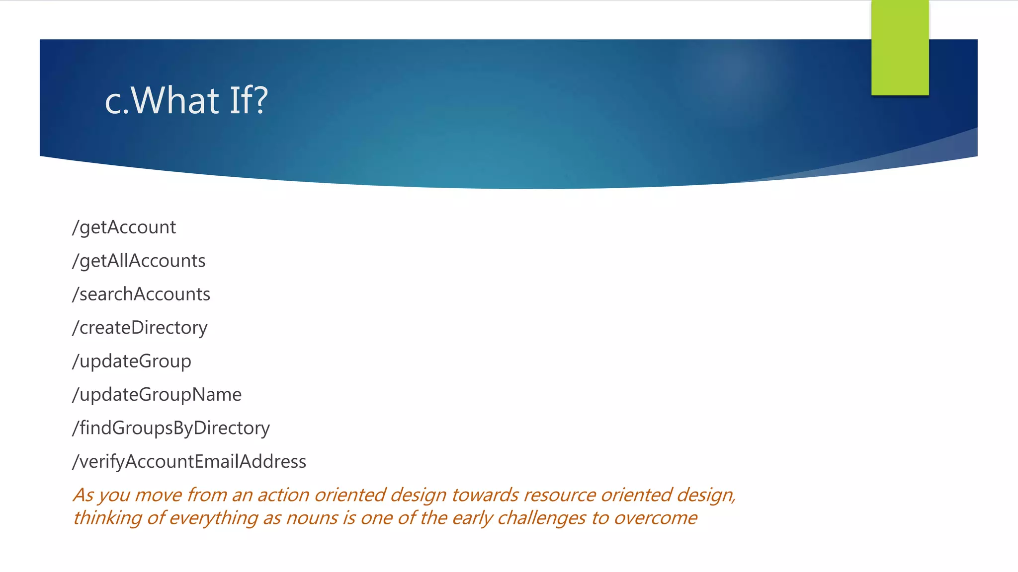 c.What If?
/getAccount
/getAllAccounts
/searchAccounts
/createDirectory
/updateGroup
/updateGroupName
/findGroupsByDirectory
/verifyAccountEmailAddress
As you move from an action oriented design towards resource oriented design,
thinking of everything as nouns is one of the early challenges to overcome
 