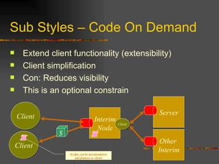 Sub Styles – Code On Demand Extend client functionality (extensibility) Client simplification Con: Reduces visibility This is an optional constrain Client Interim Node Client Scripts can be downloaded to add features to clients $ Server Other  Interim Client 