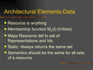 Architectural Elements-Data Resource is anything Membership function M R (t) (t=time) Maps Resource def to set of Representations and Ids Static: Always returns the same set Semantics should be the same for all sets of a resource 