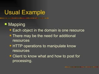 Usual Example Mapping Each object in the domain is one resource There may be the need for additional resources HTTP operations to manipulate know resources Client to know what and how to post for processing. 