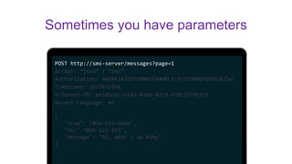 POST http://sms-server/messages?page=1
Accept: “json” / “xml”
Authorization: AWSAKIAIOSFODNN7EXAMPLE:frJIUN8DYpKDtOLCw/
Timestamp: 2677432356
X-Tenant-ID: bc145c6c-c543-43e6-8d7d-f7012f7412cf
Accept-Language: en
{
"from": "054-555-6666",
"to:" "055-222-333",
"message": "hi, what's up Rony"
}
Sometimes you have parameters
 