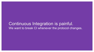 Continuous Integration is painful.
We want to break CI whenever the protocol changes.
 