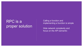 RPC is a
proper solution Hide network complexity and
focus on the API semantic
Calling a function and
implementing a function is simple
 