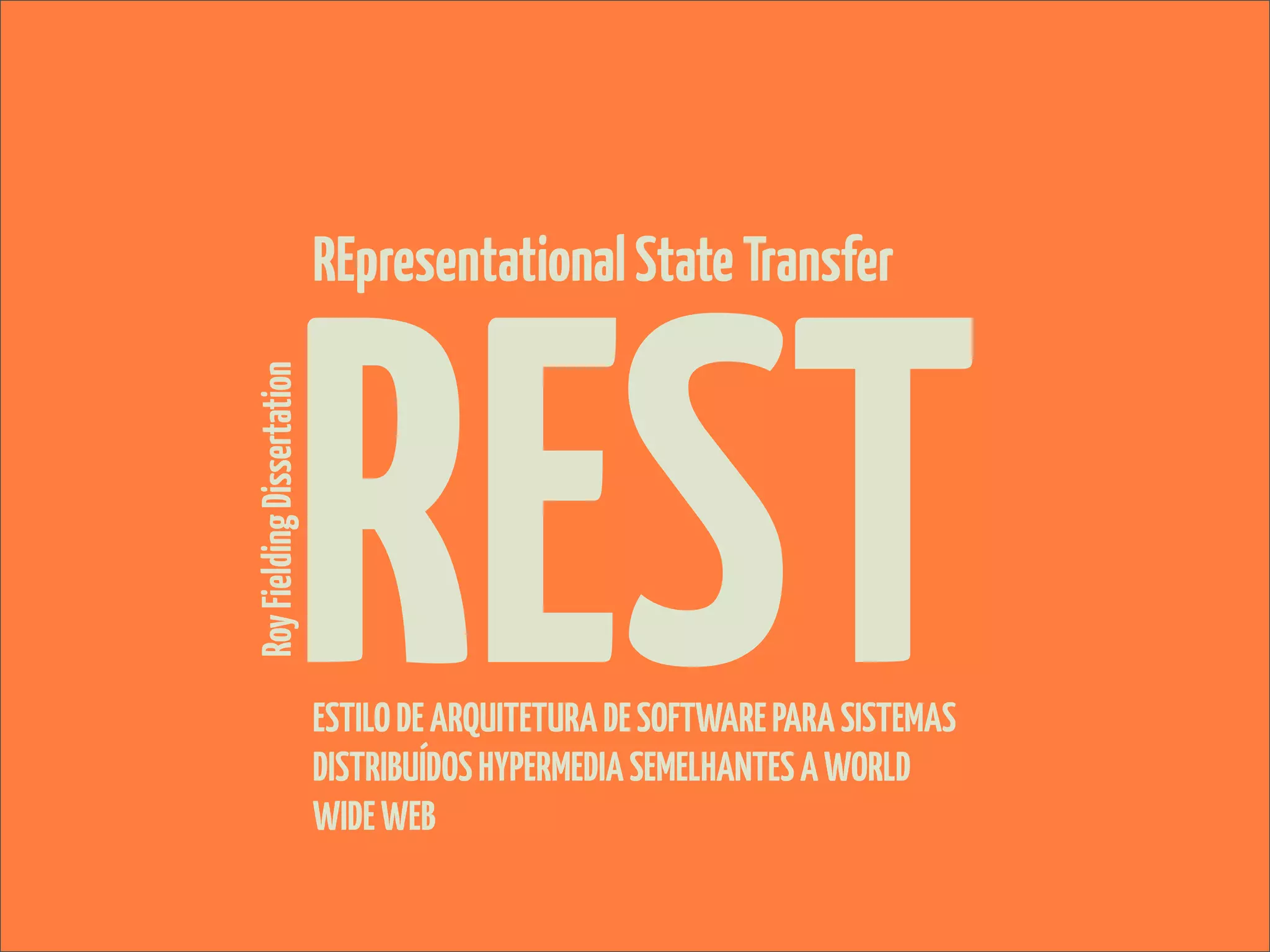 REST
Roy Fielding Dissertation   REpresentational State Transfer




                            ESTILO DE ARQUITETURA DE SOFTWARE PARA SISTEMAS
                            DISTRIBUÍDOS HYPERMEDIA SEMELHANTES A WORLD
                            WIDE WEB
 