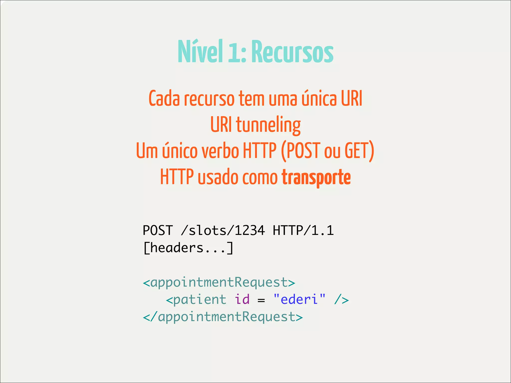 Nível 1: Recursos
 Cada recurso tem uma única URI
          URI tunneling
Um único verbo HTTP (POST ou GET)
   HTTP usado como transporte

POST /slots/1234 HTTP/1.1
[headers...]

<appointmentRequest>
	 <patient id = "ederi" />
</appointmentRequest>
 