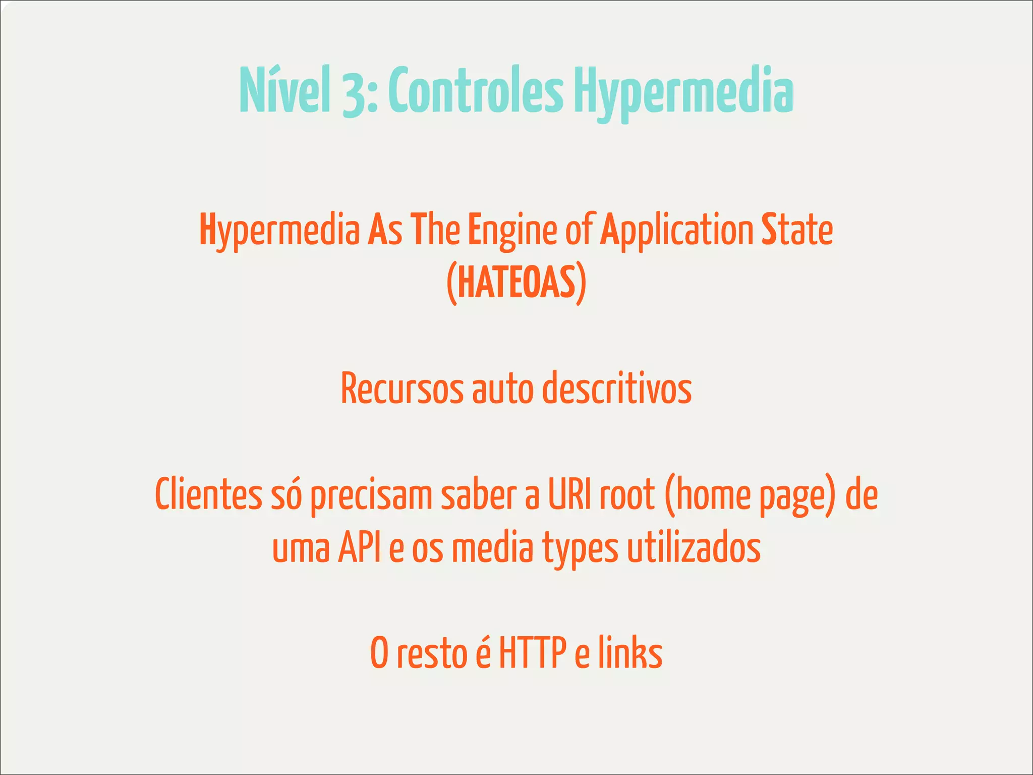 Nível 3: Controles Hypermedia

   Hypermedia As The Engine of Application State
                   (HATEOAS)

             Recursos auto descritivos

Clientes só precisam saber a URI root (home page) de
         uma API e os media types utilizados

               O resto é HTTP e links
 