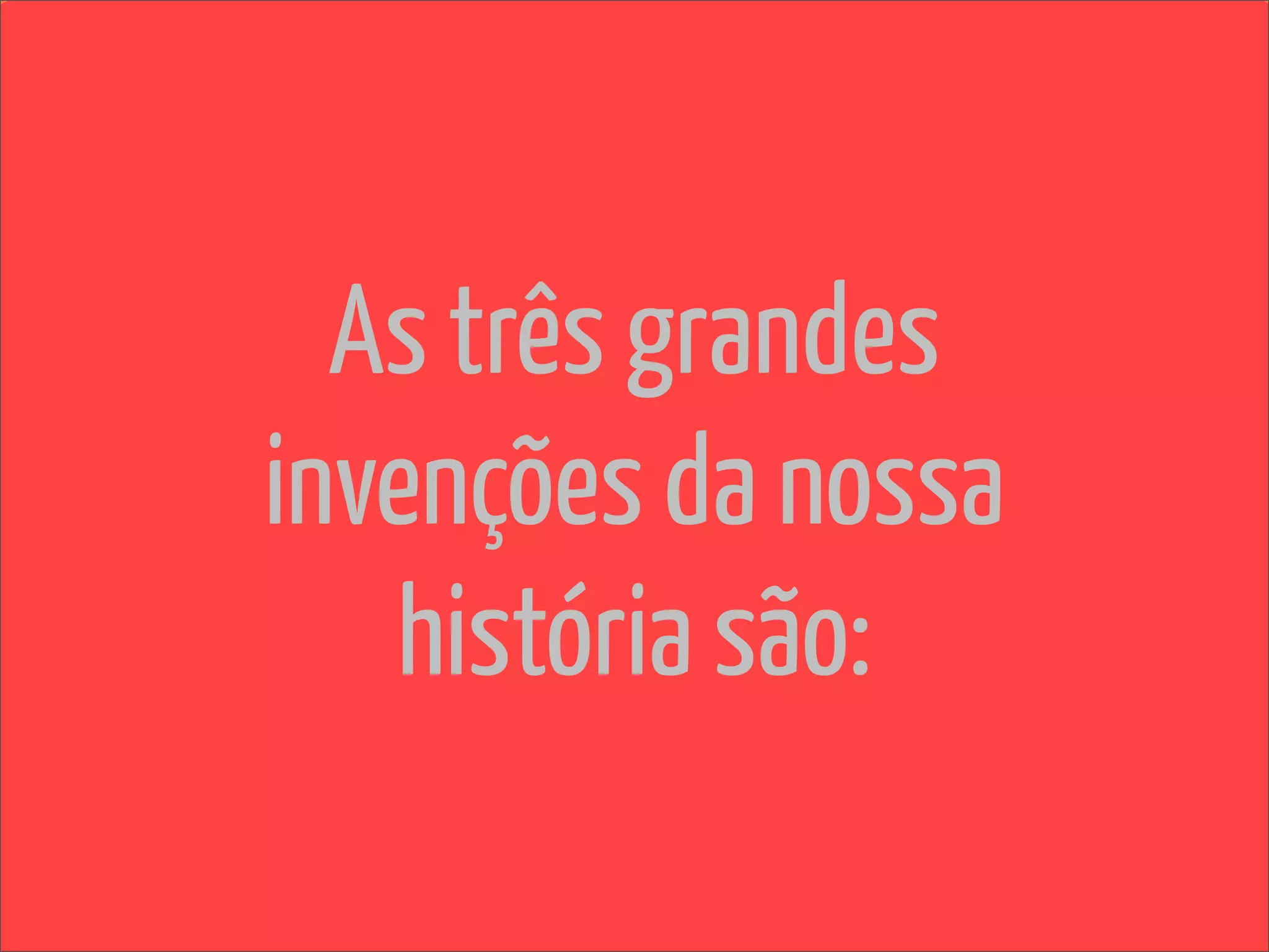 As três grandes
invenções da nossa
   história são:
 