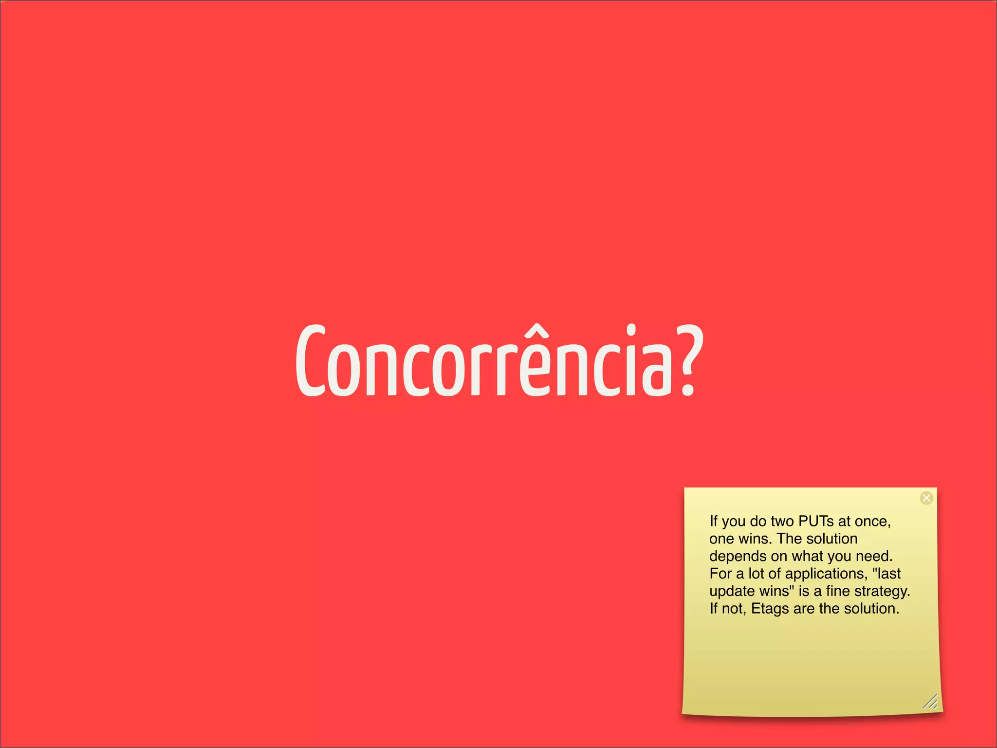 Concorrência?
                If you do two PUTs at once,
                one wins. The solution
                depends on what you need.
                For a lot of applications, "last
                update wins" is a ﬁne strategy.
                If not, Etags are the solution.
 