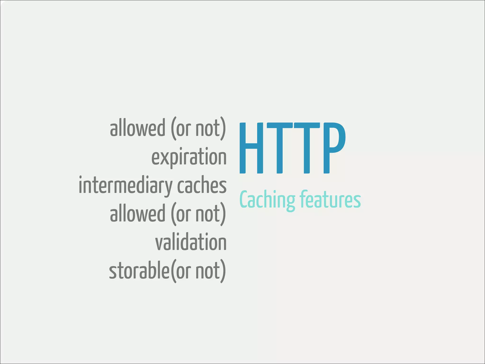 HTTP
    allowed (or not)
         expiration
intermediary caches
                     Caching features
    allowed (or not)
          validation
    storable(or not)
 