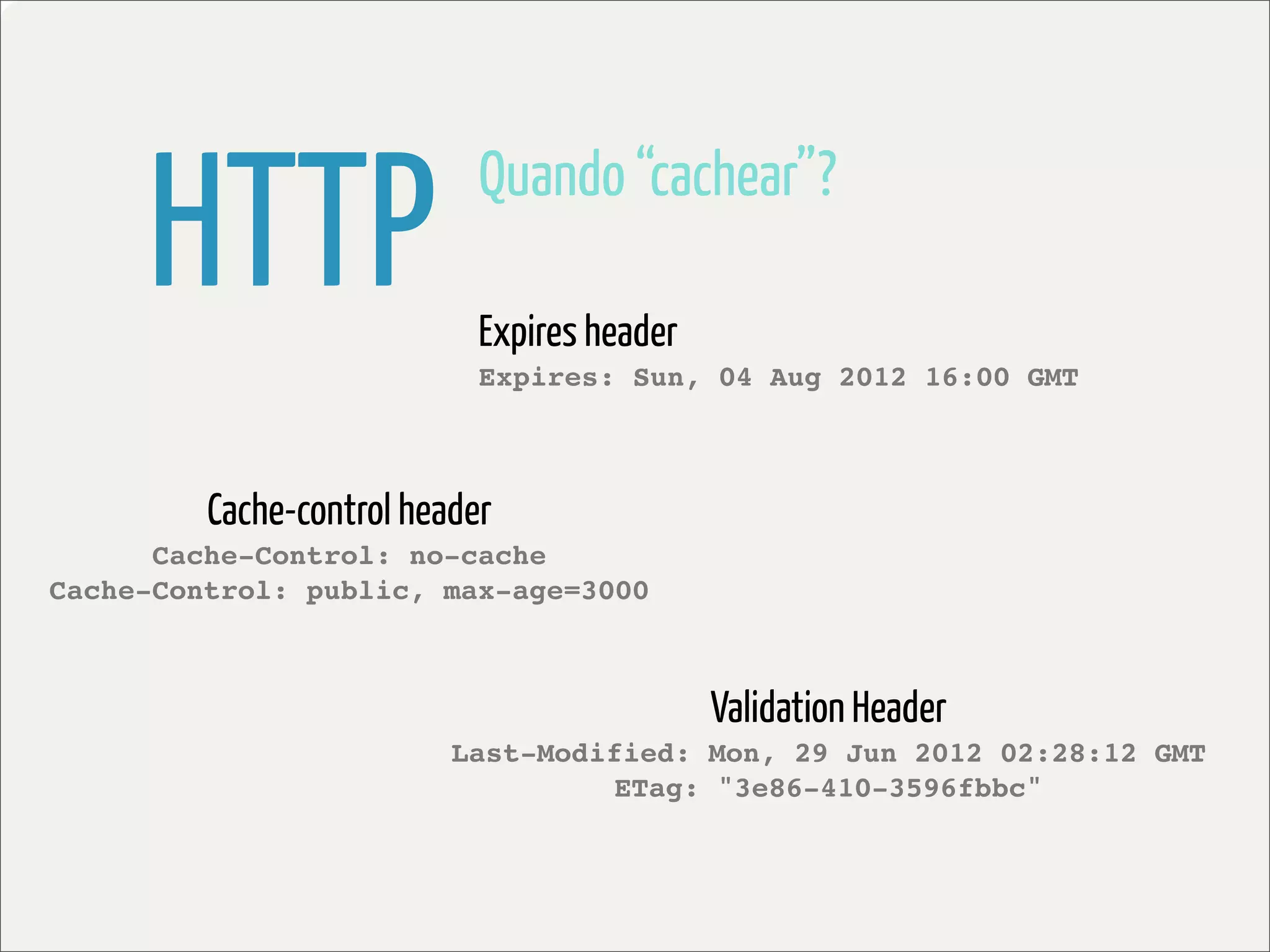 HTTP                   Quando “cachear”?

                            Expires header
                            Expires: Sun, 04 Aug 2012 16:00 GMT



         Cache-control header
      Cache-Control: no-cache
Cache-Control: public, max-age=3000



                                             Validation Header
                          Last-Modified: Mon, 29 Jun 2012 02:28:12 GMT
                                   ETag: "3e86-410-3596fbbc"
 