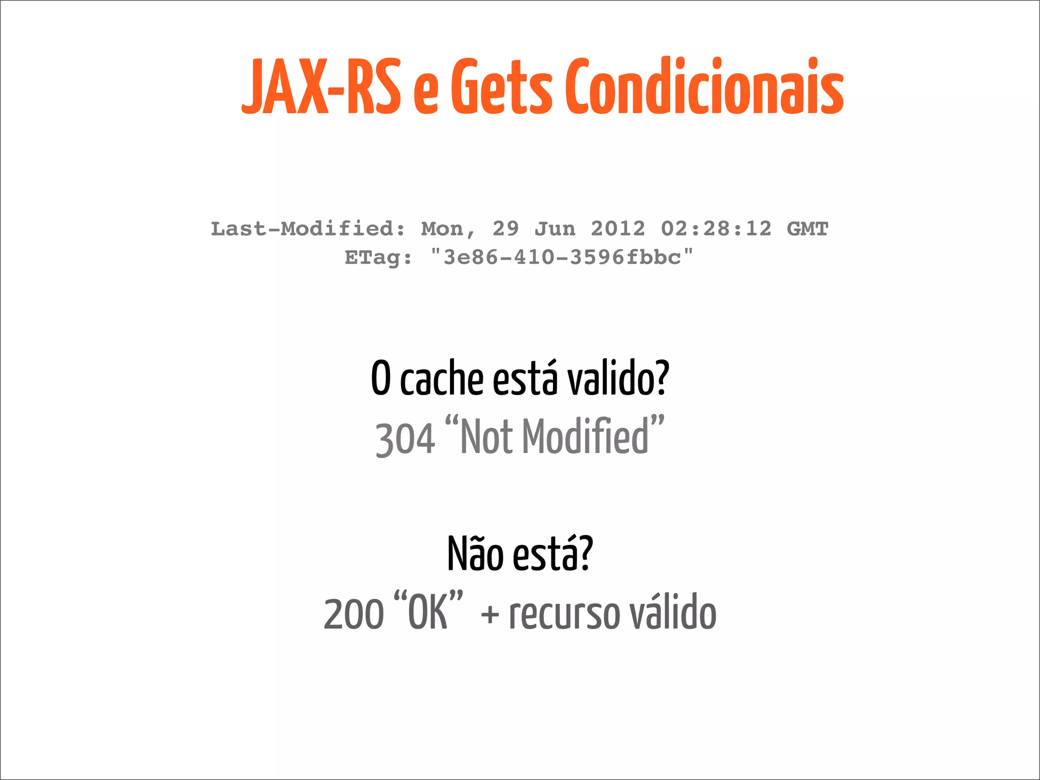 JAX-RS e Gets Condicionais
Last-Modified: Mon, 29 Jun 2012 02:28:12 GMT
         ETag: "3e86-410-3596fbbc"




           O cache está valido?
           304 “Not Modified”

              Não está?
       200 “OK” + recurso válido
 