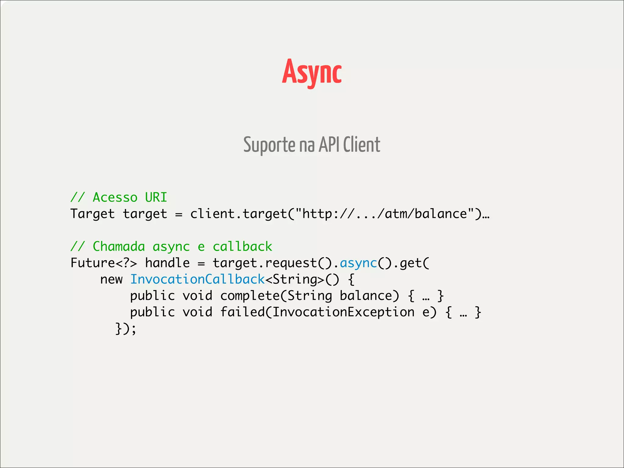 Async

                       Suporte na API Client

// Acesso URI
Target target = client.target("http://.../atm/balance")…

// Chamada async e callback
Future<?> handle = target.request().async().get(
    new InvocationCallback<String>() {
        public void complete(String balance) { … }
        public void failed(InvocationException e) { … }
      });
 