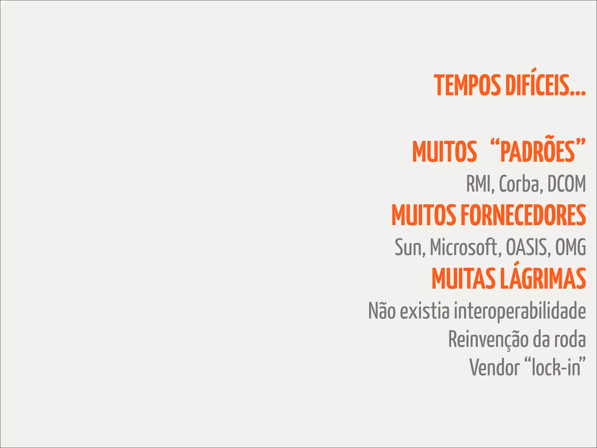 TEMPOS DIFÍCEIS...

      MUITOS “PADRÕES”
             RMI, Corba, DCOM
   MUITOS FORNECEDORES
   Sun, Microsoft, OASIS, OMG
        MUITAS LÁGRIMAS
Não existia interoperabilidade
           Reinvenção da roda
              Vendor “lock-in”
 