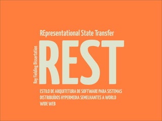 REST
Roy Fielding Dissertation   REpresentational State Transfer




                            ESTILO DE ARQUITETURA DE SOFTWARE PARA SISTEMAS
                            DISTRIBUÍDOS HYPERMEDIA SEMELHANTES A WORLD
                            WIDE WEB
 