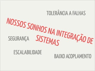 TOLERÂNCIA A FALHAS
NOSSOS
        SONHOS
               NA INTE
SEGURANÇA SISTE       GRAÇÃO
                MAS          DE
  ESCALABILIDADE
                      BAIXO ACOPLAMENTO
 