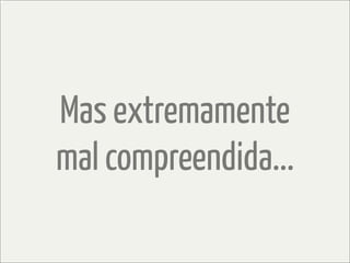 Mas extremamente
mal compreendida...
 