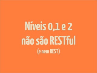 Níveis 0,1 e 2
não são RESTful
    (e nem REST)
 