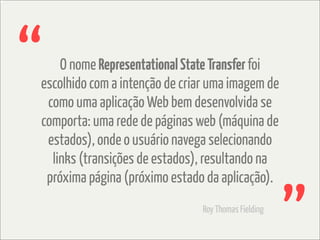 “   O nome Representational State Transfer foi
escolhido com a intenção de criar uma imagem de
 como uma aplicação Web bem desenvolvida se
comporta: uma rede de páginas web (máquina de
 estados), onde o usuário navega selecionando
  links (transições de estados), resultando na
 próxima página (próximo estado da aplicação).
                               Roy Thomas Fielding
 