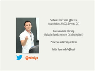 Software Craftsman @ Dextra
               (Arquitetura, NoSQL, Devops, QA)

                     Doutorando na Unicamp
           (Polyglot Persistence em Cidades Digitais)

                 Professor na Faccamp e Unisal

                   Editor líder no InfoQ Brasil

@ederign
 